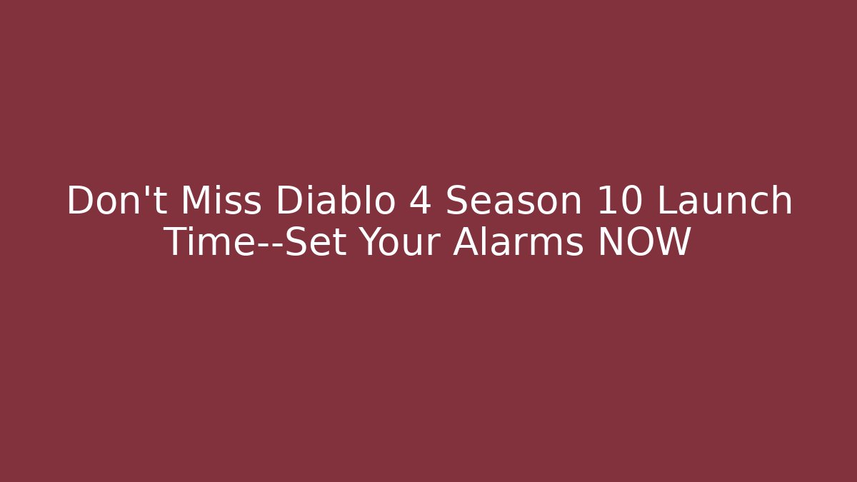 Don't Miss Diablo 4 Season 10 Launch Time—Set Your Alarms NOW