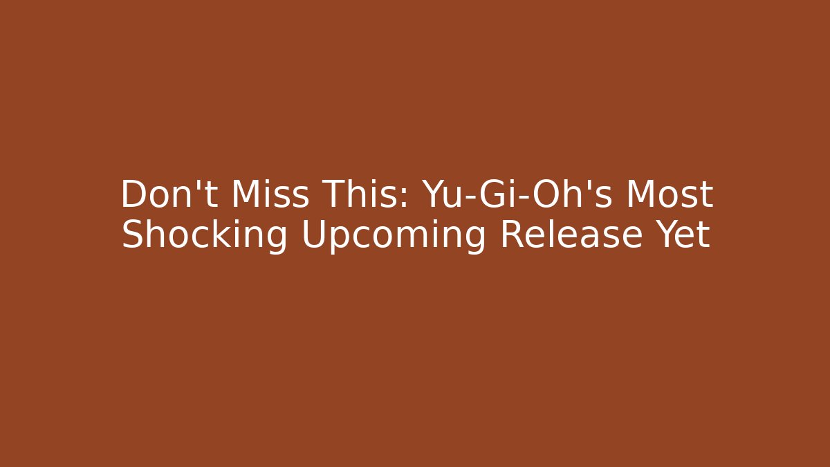 Don't Miss This: Yu-Gi-Oh's Most Shocking Upcoming Release Yet
