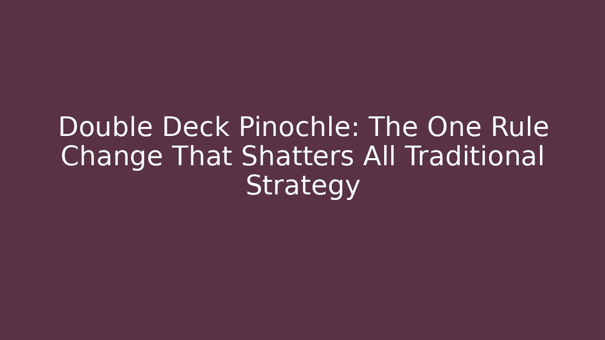 Double Deck Pinochle: The One Rule Change That Shatters All Traditional Strategy