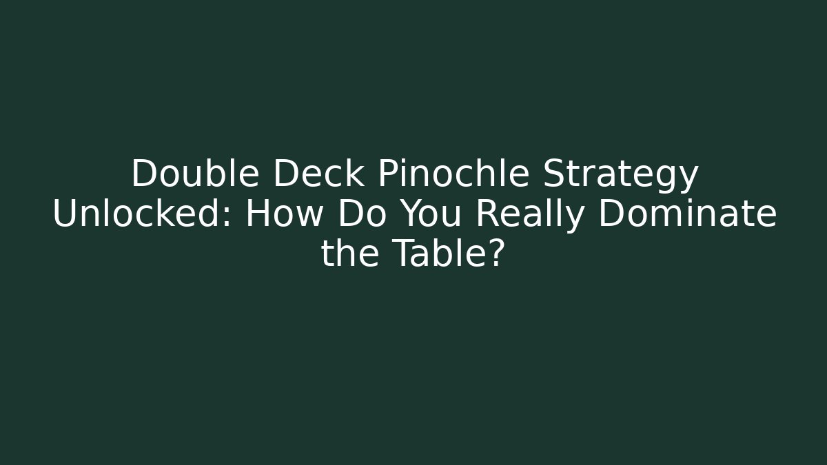 Double Deck Pinochle Strategy Unlocked: How Do You Really Dominate the Table?