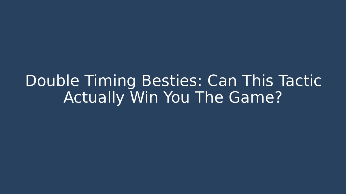 Double Timing Besties: Can This Tactic Actually Win You The Game? - Vintage E-Juice