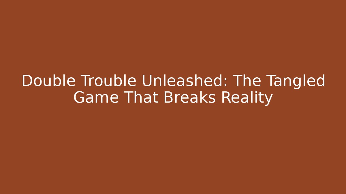 Double Trouble Unleashed: The Tangled Game That Breaks Reality