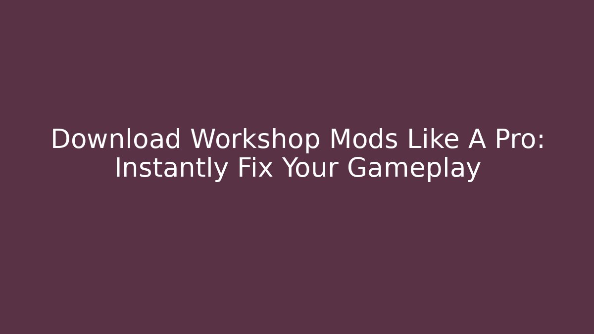 Download Workshop Mods Like A Pro: Instantly Fix Your Gameplay