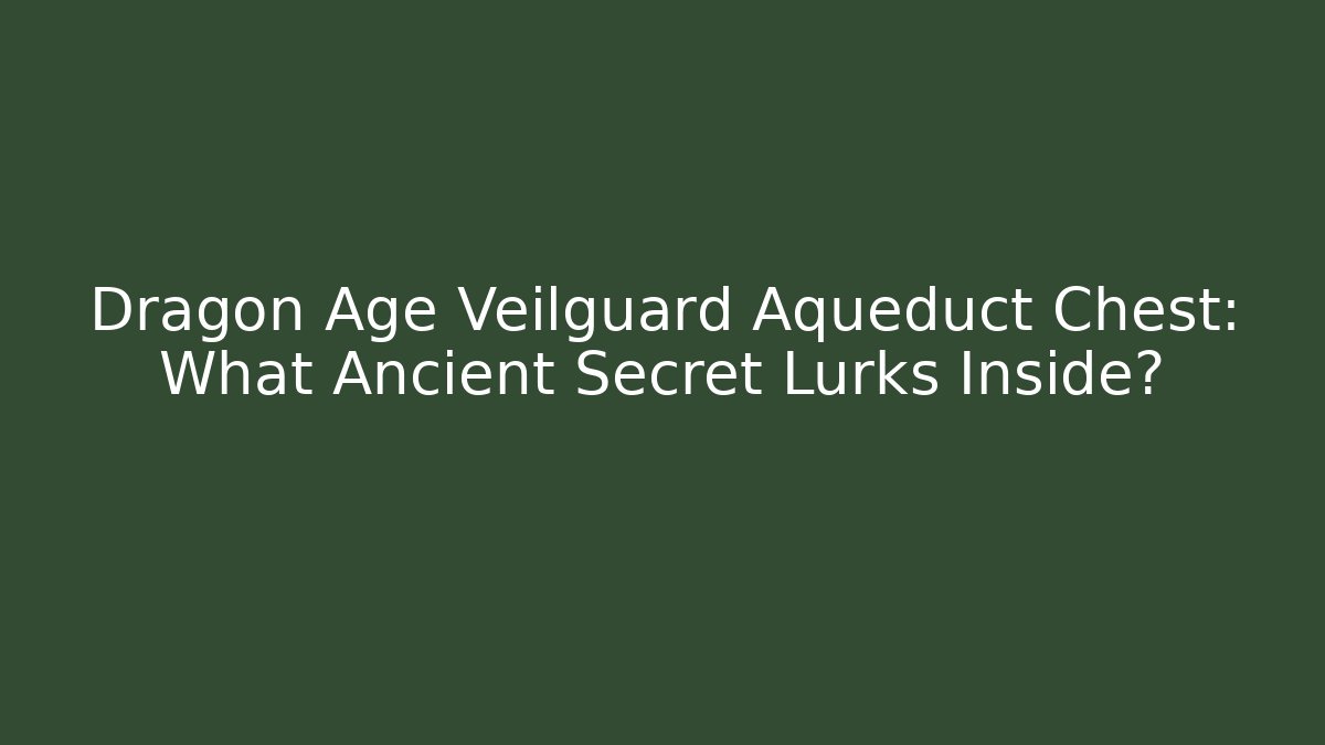 Dragon Age Veilguard Aqueduct Chest: What Ancient Secret Lurks Inside?