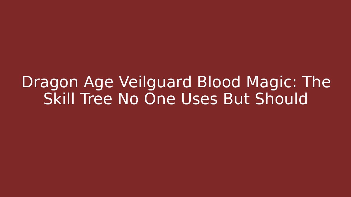 Dragon Age Veilguard Blood Magic: The Skill Tree No One Uses But Should