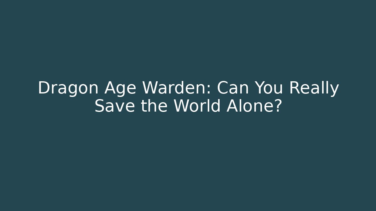 Dragon Age Warden: Can You Really Save the World Alone?