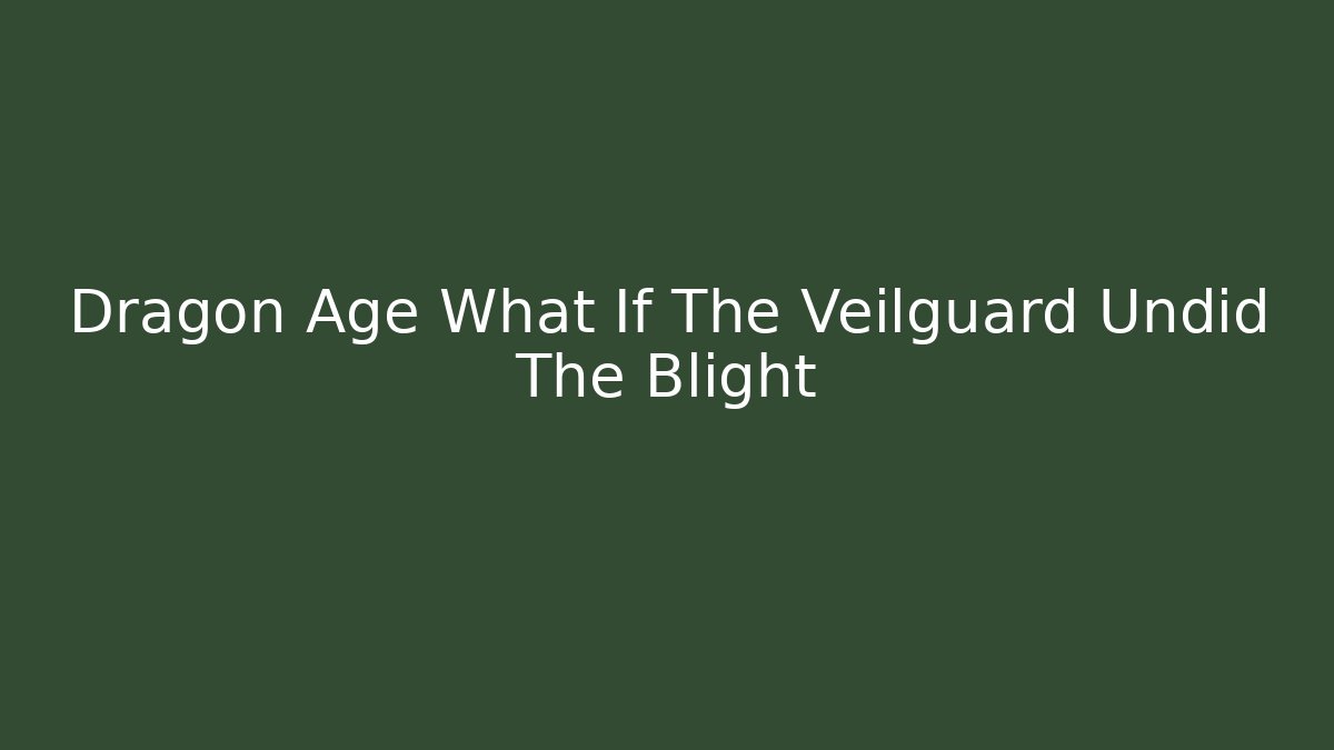 Dragon Age What If The Veilguard Undid The Blight
