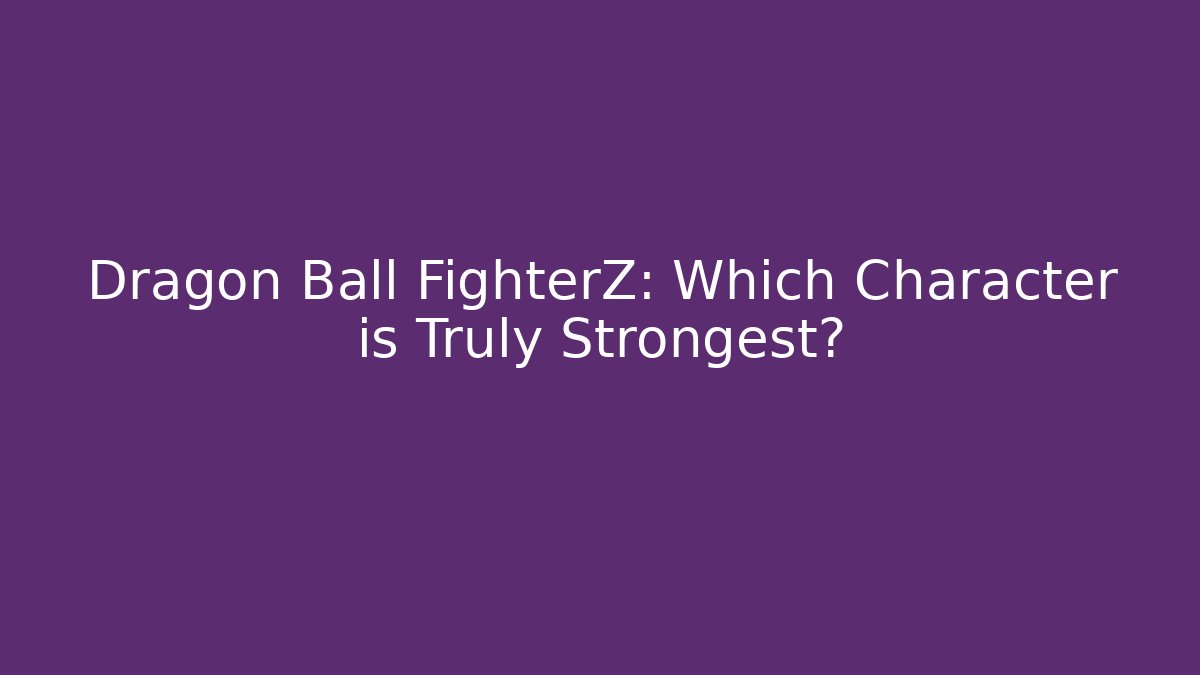 Dragon Ball FighterZ: Which Character is Truly Strongest?
