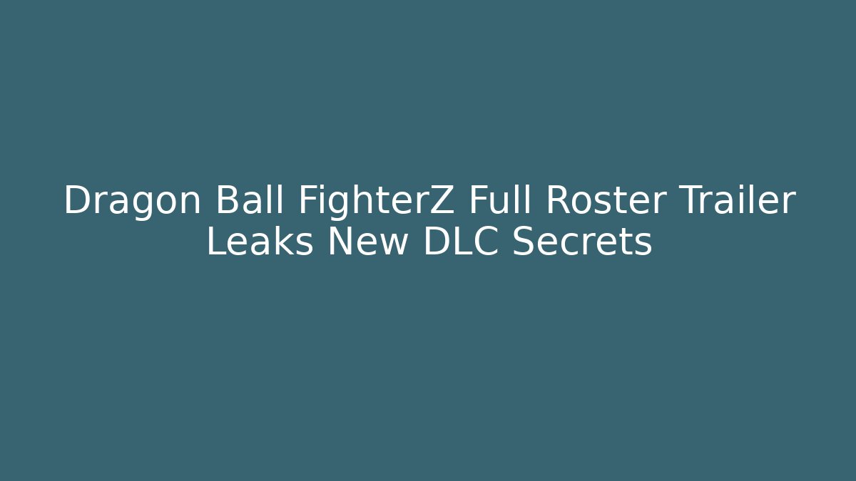 Dragon Ball FighterZ Full Roster Trailer Leaks New DLC Secrets