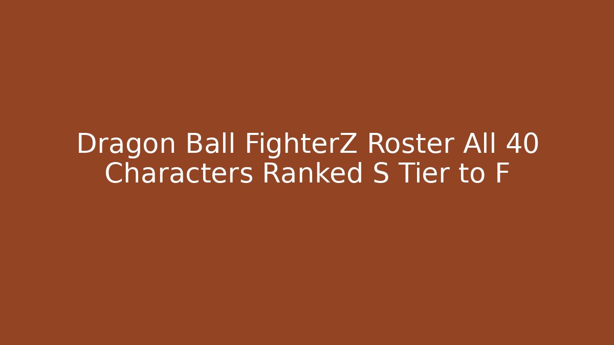 Dragon Ball FighterZ Roster All 40+ Characters Ranked S Tier to F