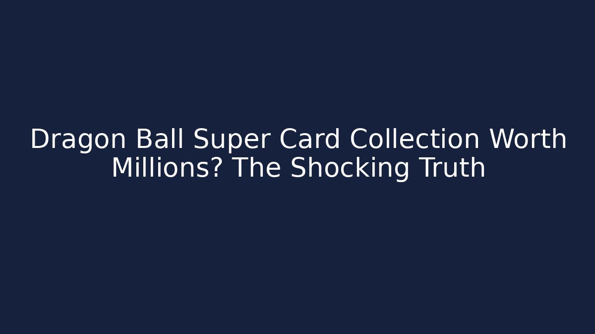 Dragon Ball Super Card Collection Worth Millions? The Shocking Truth