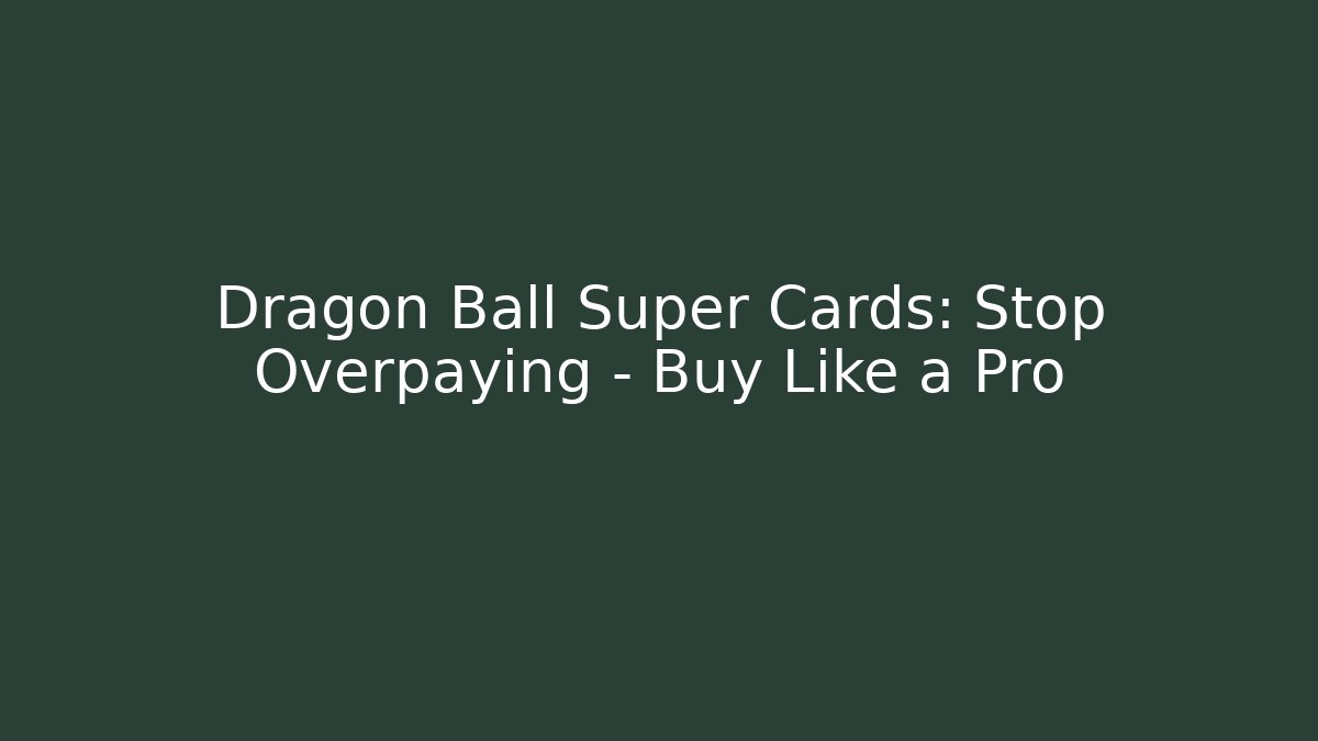 Dragon Ball Super Cards: Stop Overpaying – Buy Like a Pro