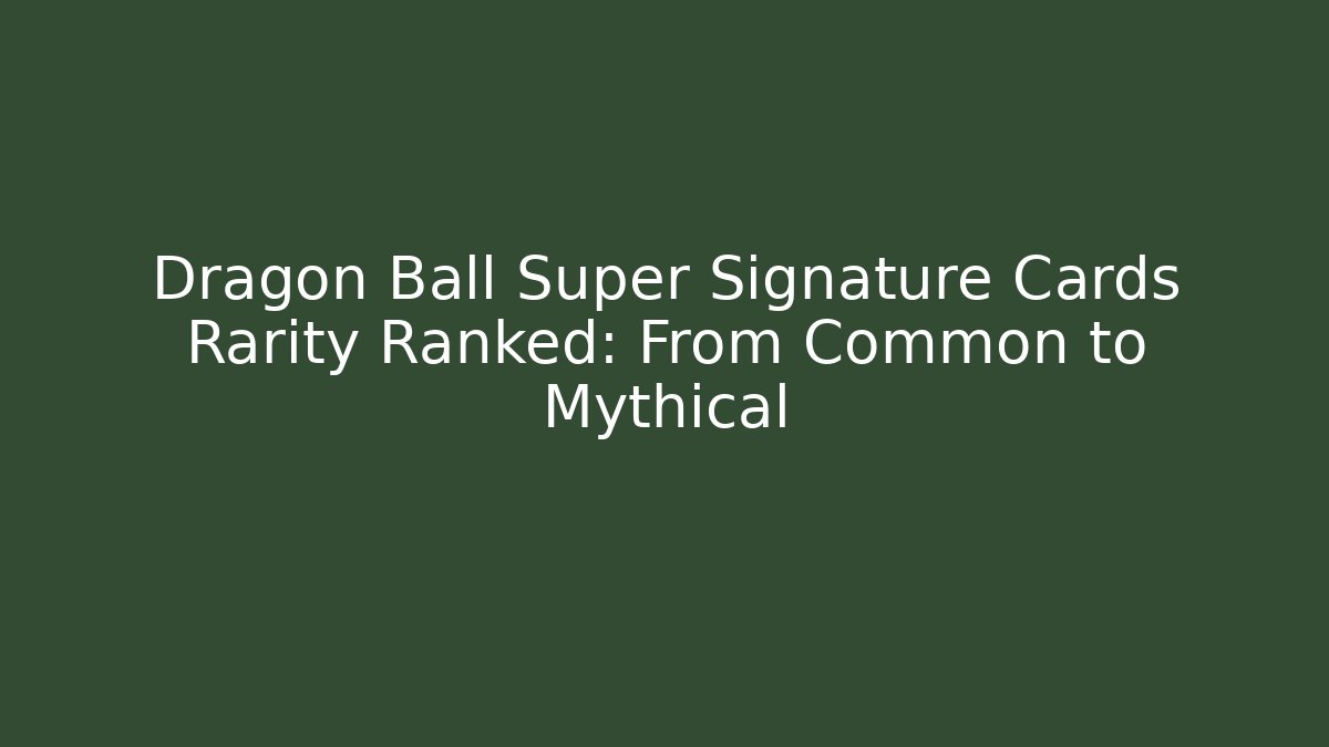 Dragon Ball Super Signature Cards Rarity Ranked: From Common to Mythical