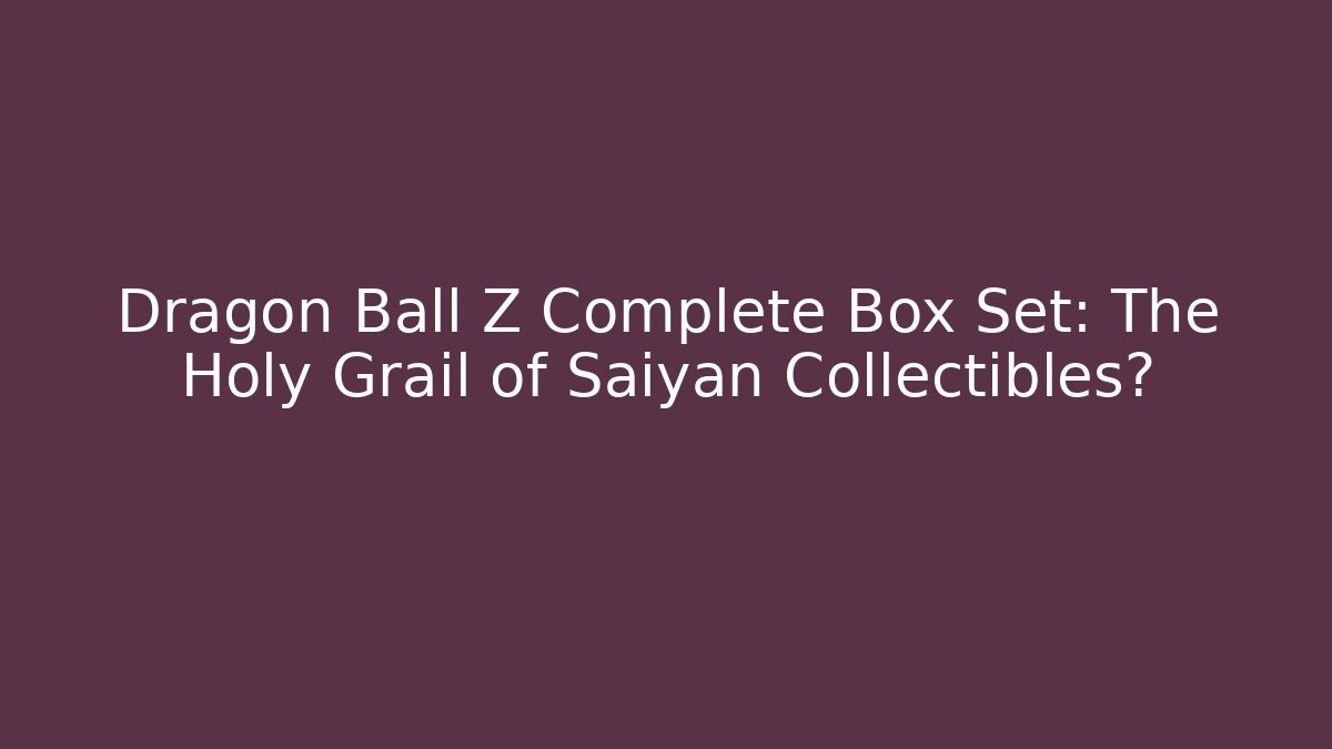 Dragon Ball Z Complete Box Set: The Holy Grail of Saiyan Collectibles?