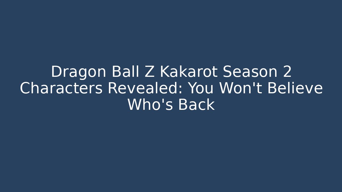Dragon Ball Z Kakarot Season 2 Characters Revealed: You Won't Believe Who's Back