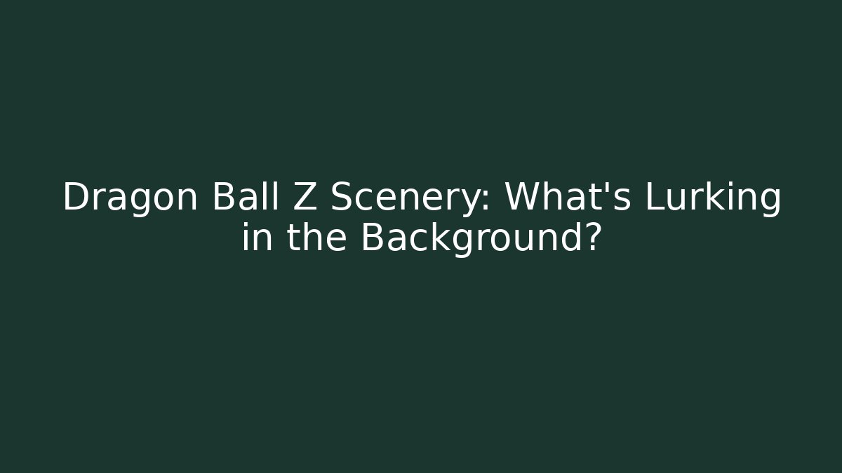 Dragon Ball Z Scenery: What's Lurking in the Background?