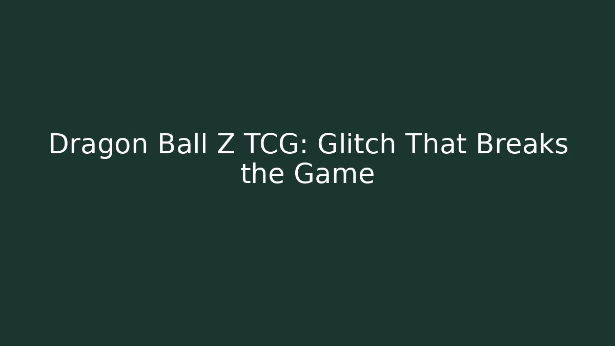 Dragon Ball Z TCG: Glitch That Breaks the Game