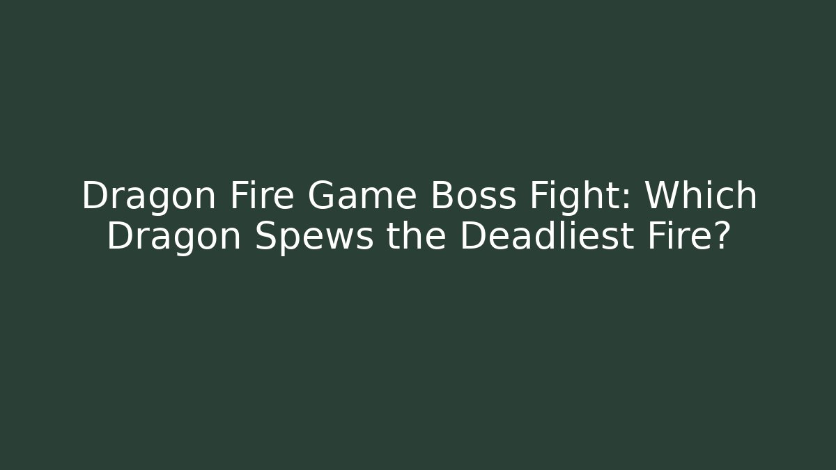 Dragon Fire Game Boss Fight: Which Dragon Spews the Deadliest Fire?