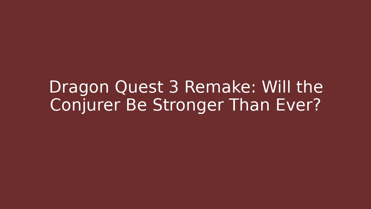 Dragon Quest 3 Remake: Will the Conjurer Be Stronger Than Ever?