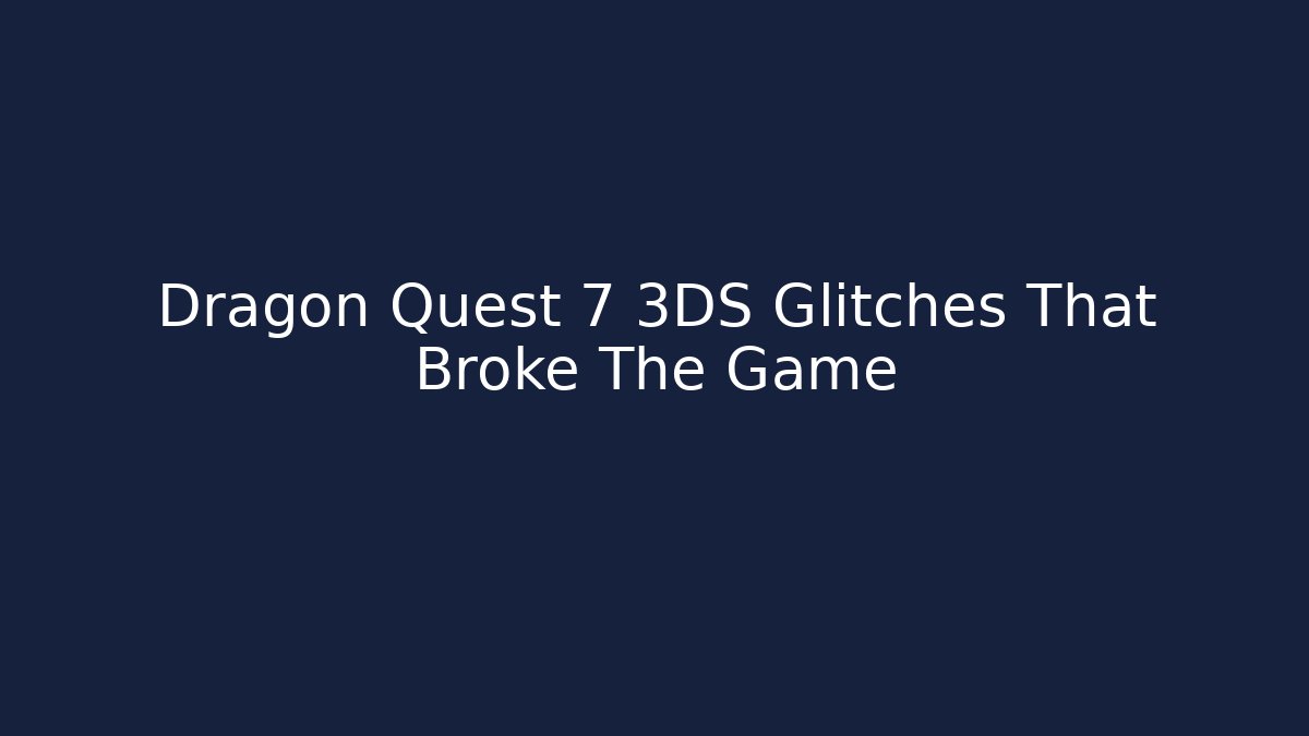 Dragon Quest 7 3DS Glitches That Broke The Game