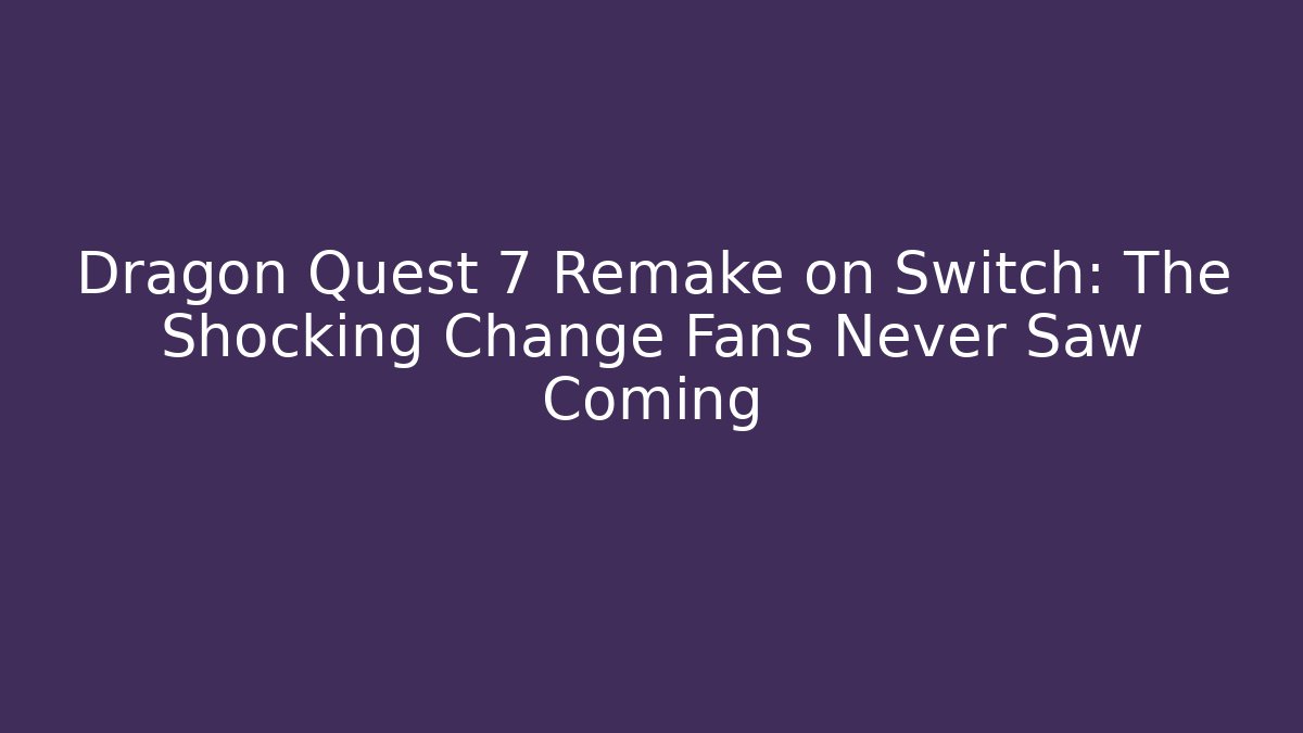 Dragon Quest 7 Remake on Switch: The Shocking Change Fans Never Saw Coming