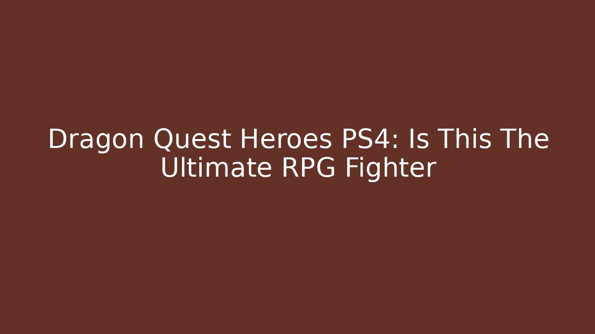 Dragon Quest Heroes PS4: Is This The Ultimate RPG Fighter