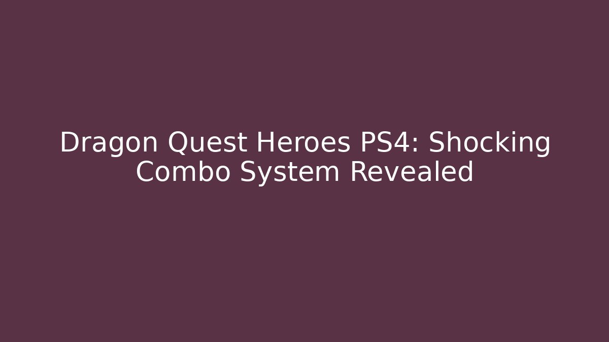 Dragon Quest Heroes PS4: Shocking Combo System Revealed
