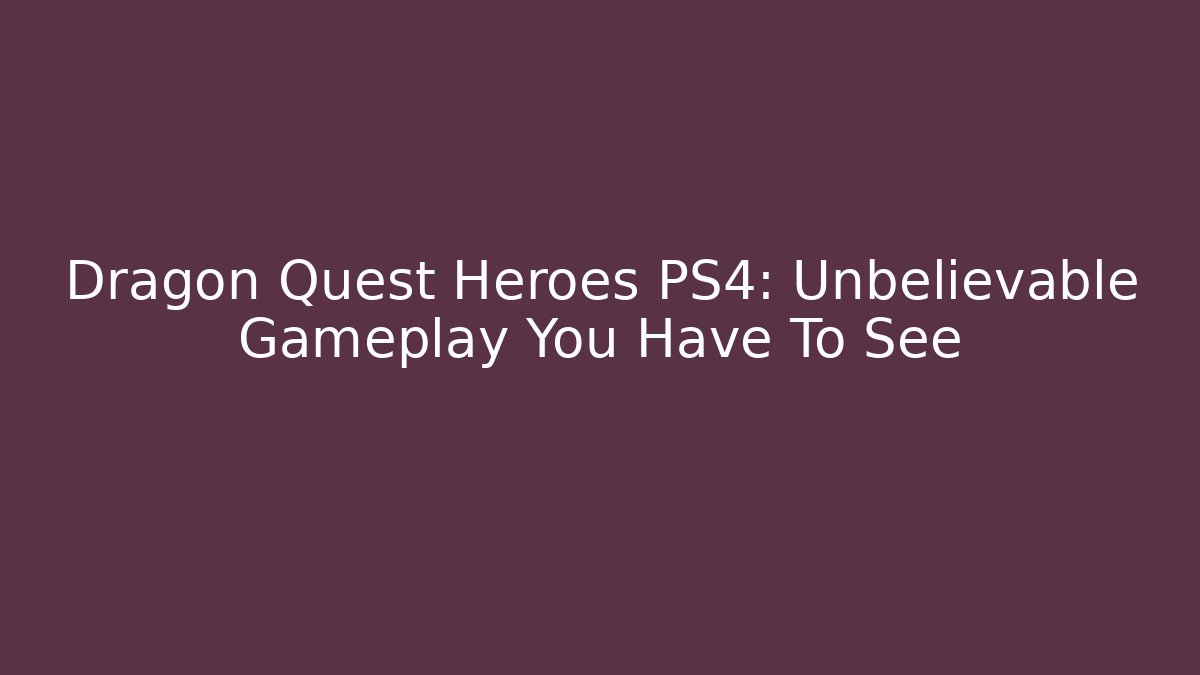 Dragon Quest Heroes PS4: Unbelievable Gameplay You Have To See - Vintage E-Juice