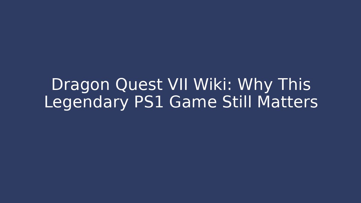 Dragon Quest VII Wiki: Why This Legendary PS1 Game Still Matters