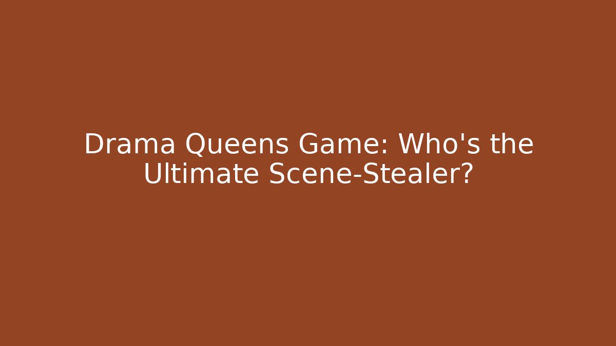 Drama Queens Game: Who’s the Ultimate Scene-Stealer?