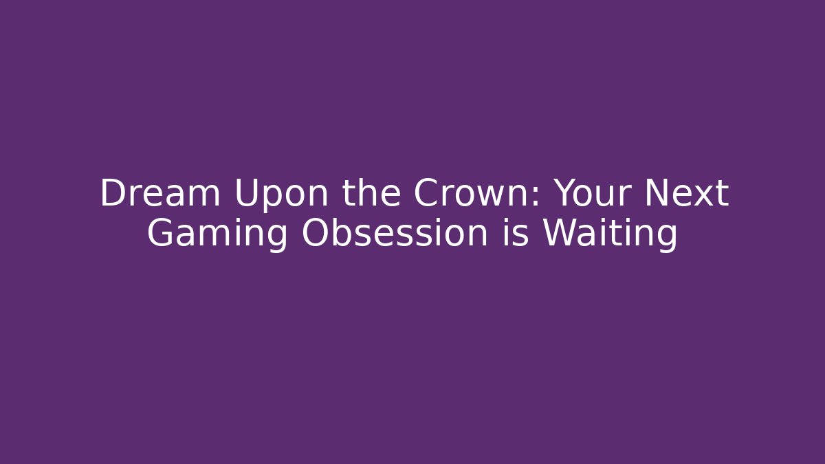 Dream Upon the Crown: Your Next Gaming Obsession is Waiting