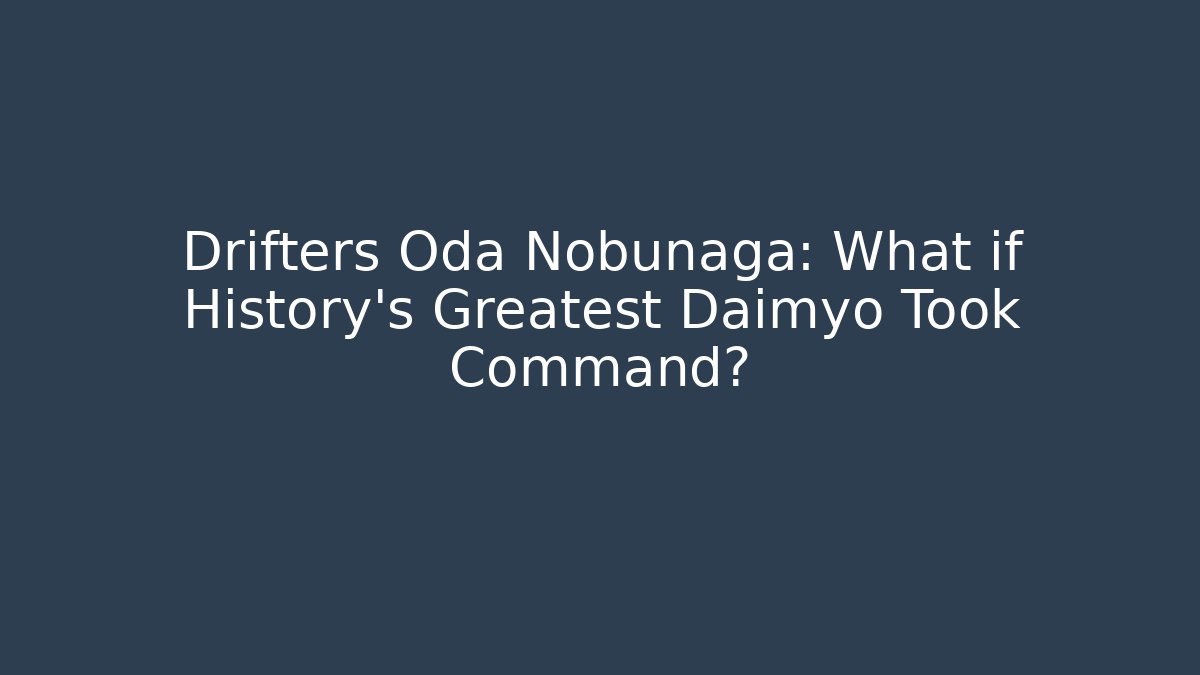 Drifters Oda Nobunaga: What if History's Greatest Daimyo Took Command?