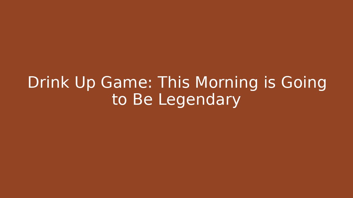 Drink Up Game: This Morning is Going to Be Legendary