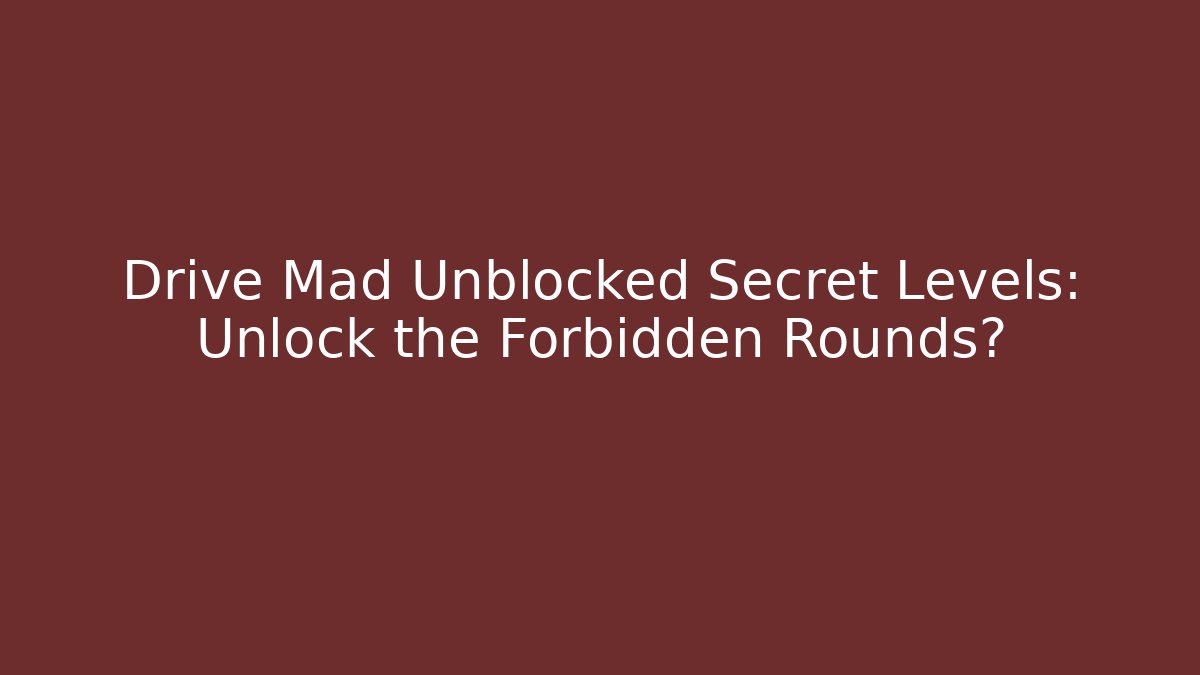 Drive Mad Unblocked Secret Levels: Unlock the Forbidden Rounds?