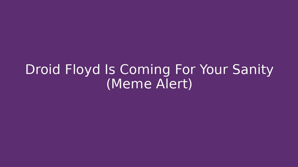 Droid Floyd Is Coming For Your Sanity (Meme Alert)