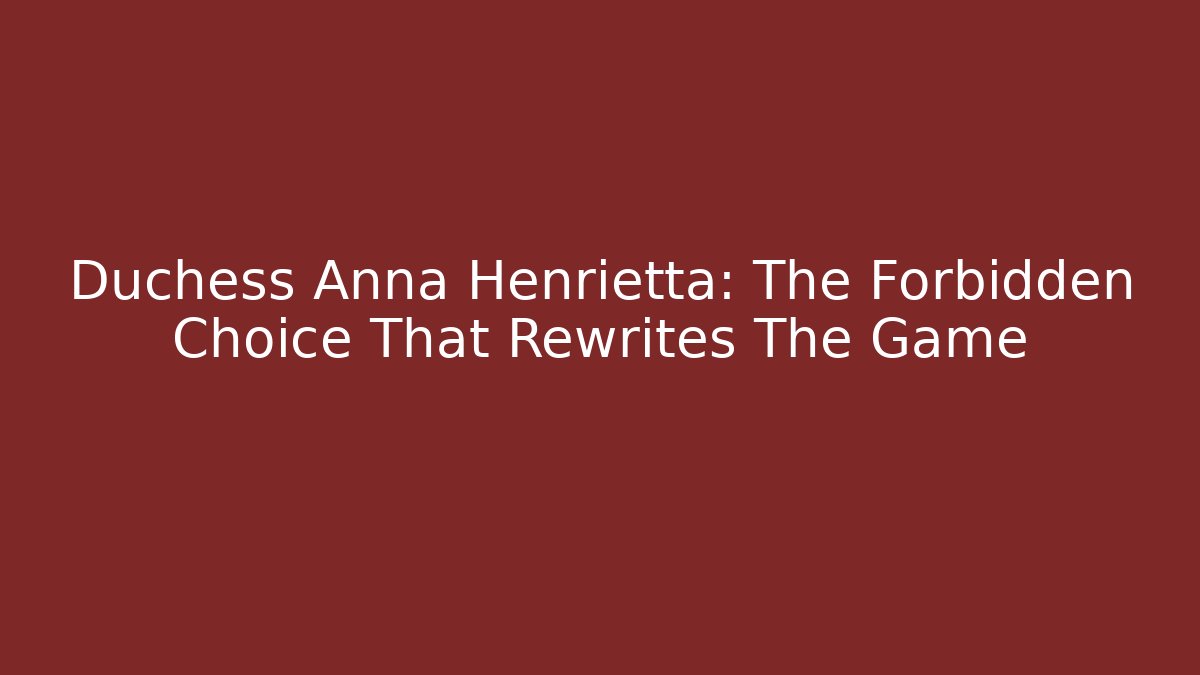 Duchess Anna Henrietta: The Forbidden Choice That Rewrites The Game