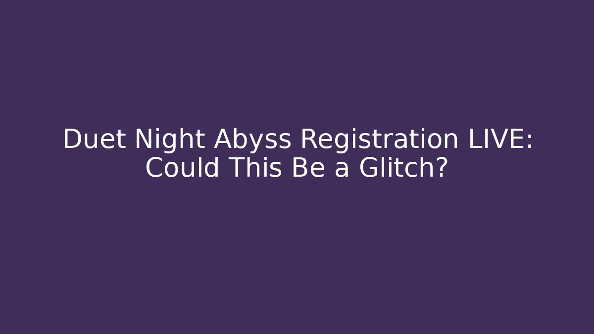 Duet Night Abyss Registration LIVE: Could This Be a Glitch? - Vintage E-Juice