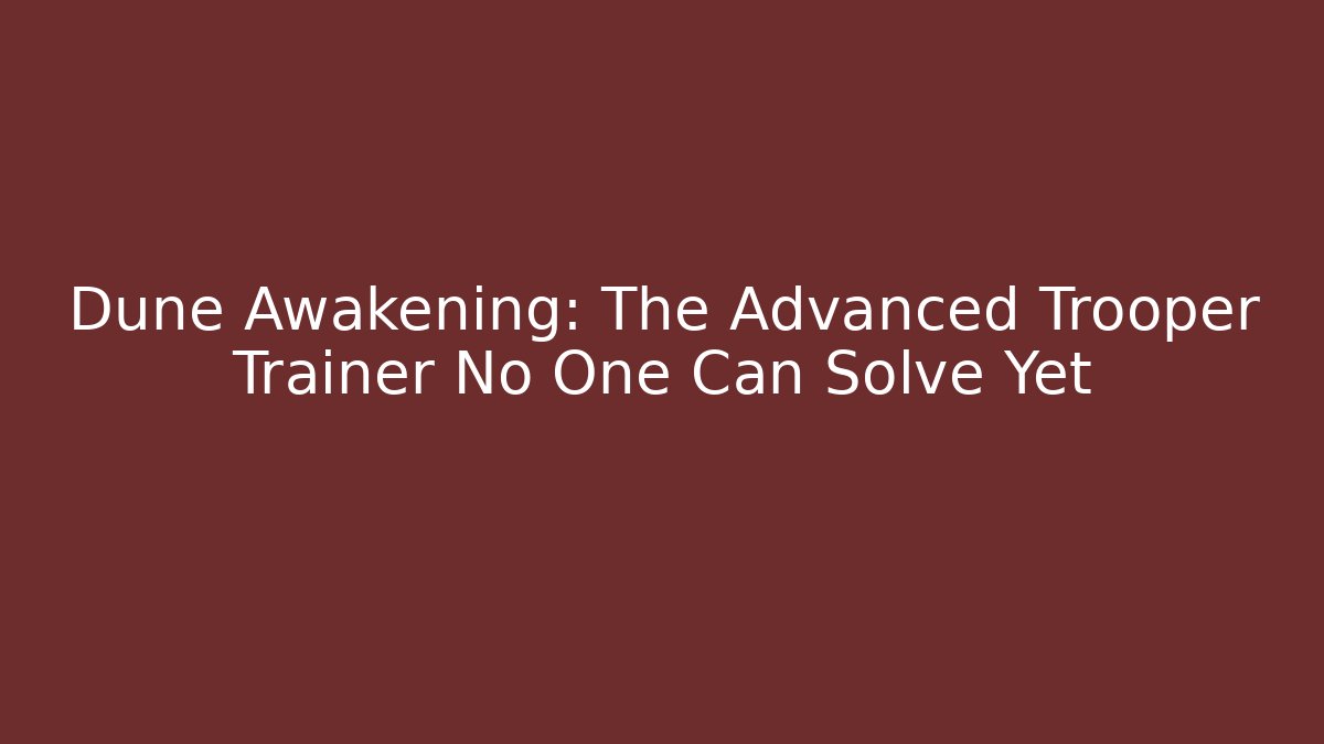 Dune Awakening: The Advanced Trooper Trainer No One Can Solve Yet