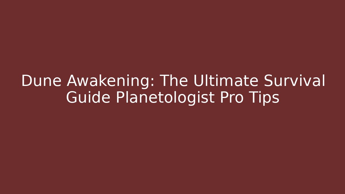 Dune Awakening: The Ultimate Survival Guide Planetologist Pro Tips
