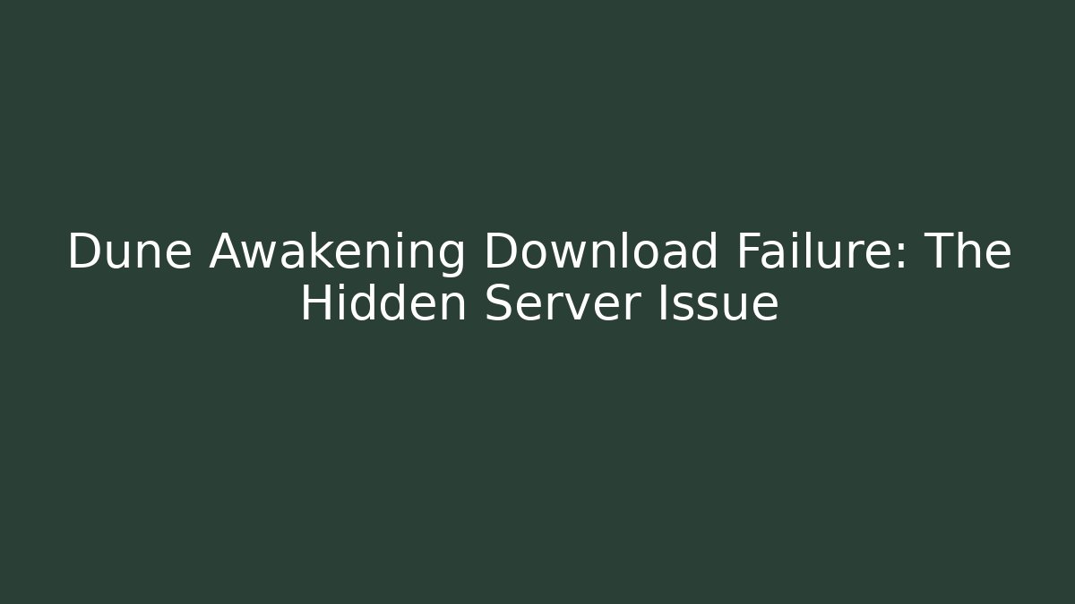 Dune Awakening Download Failure: The Hidden Server Issue