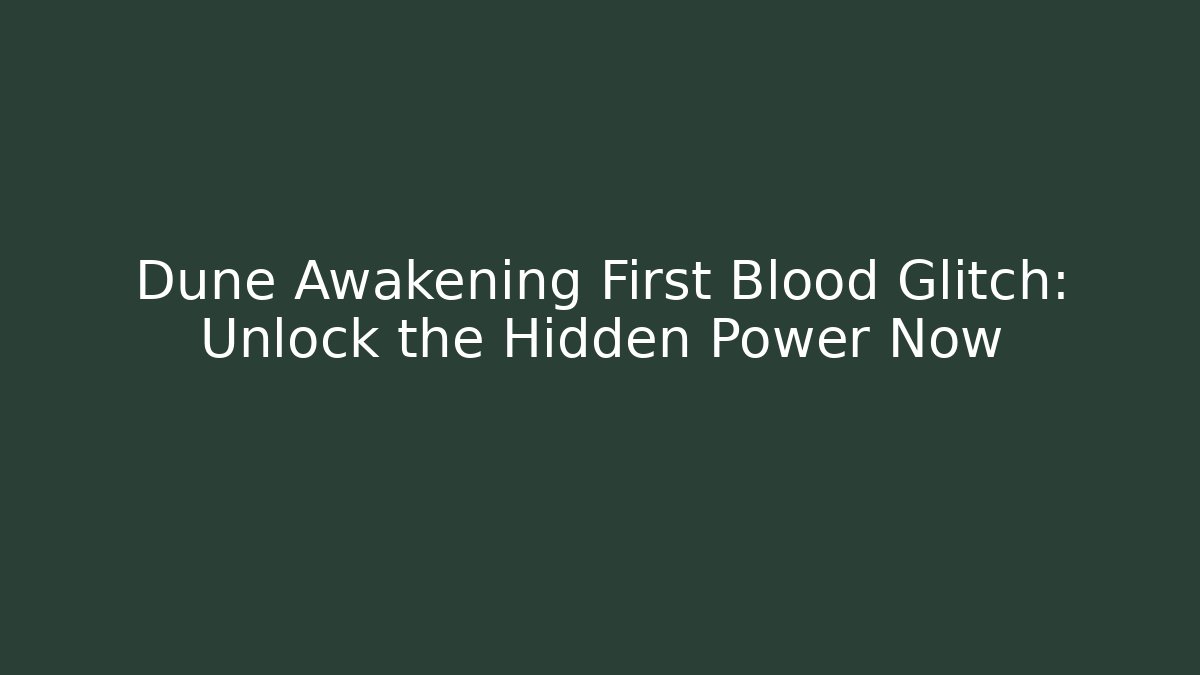 Dune Awakening First Blood Glitch: Unlock the Hidden Power Now