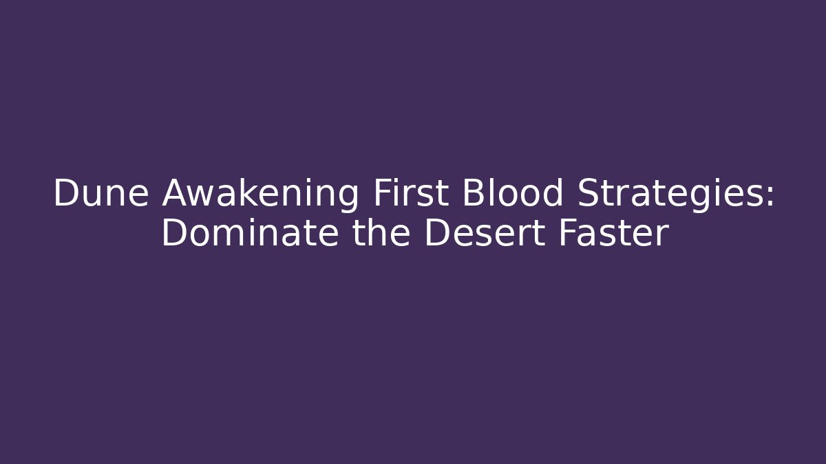 Dune Awakening First Blood Strategies: Dominate the Desert Faster