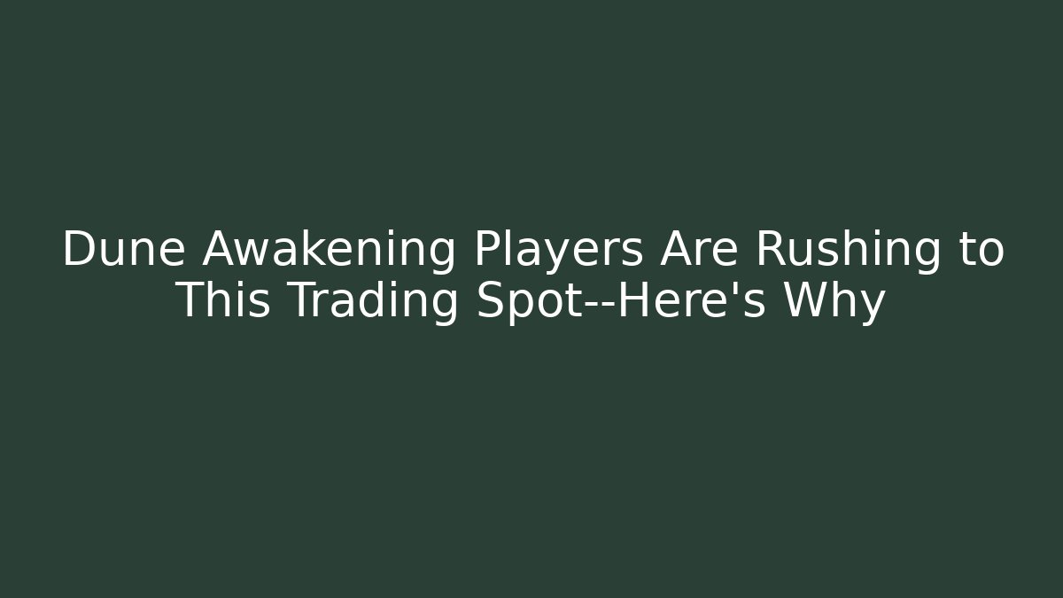 Dune Awakening Players Are Rushing to This Trading Spot—Here’s Why