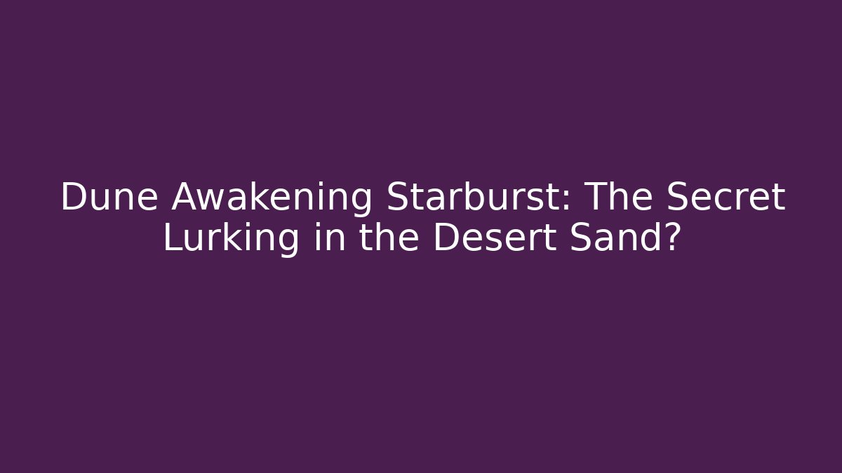Dune Awakening Starburst: The Secret Lurking in the Desert Sand?