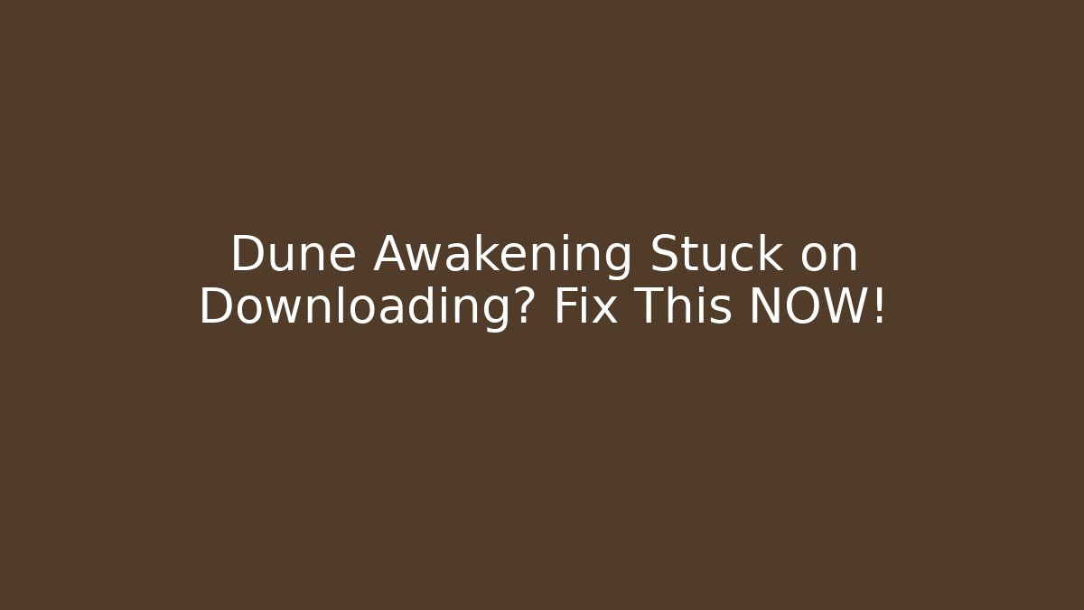 Dune Awakening Stuck on Downloading? Fix This NOW!