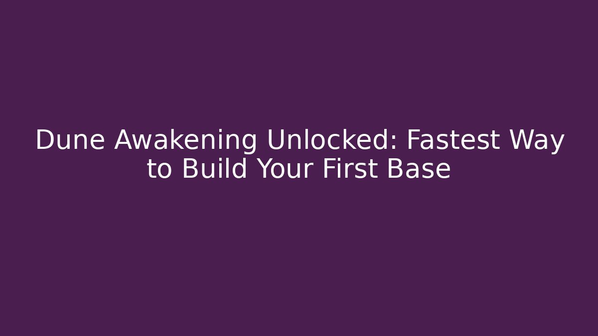 Dune Awakening Unlocked: Fastest Way to Build Your First Base