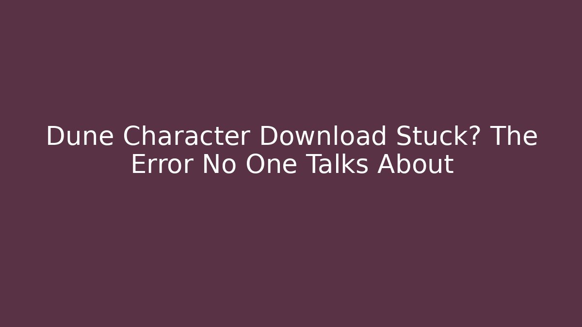 Dune Character Download Stuck? The Error No One Talks About