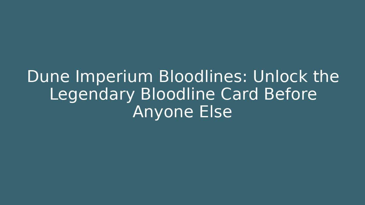 Dune Imperium Bloodlines: Unlock the Legendary Bloodline Card Before Anyone Else