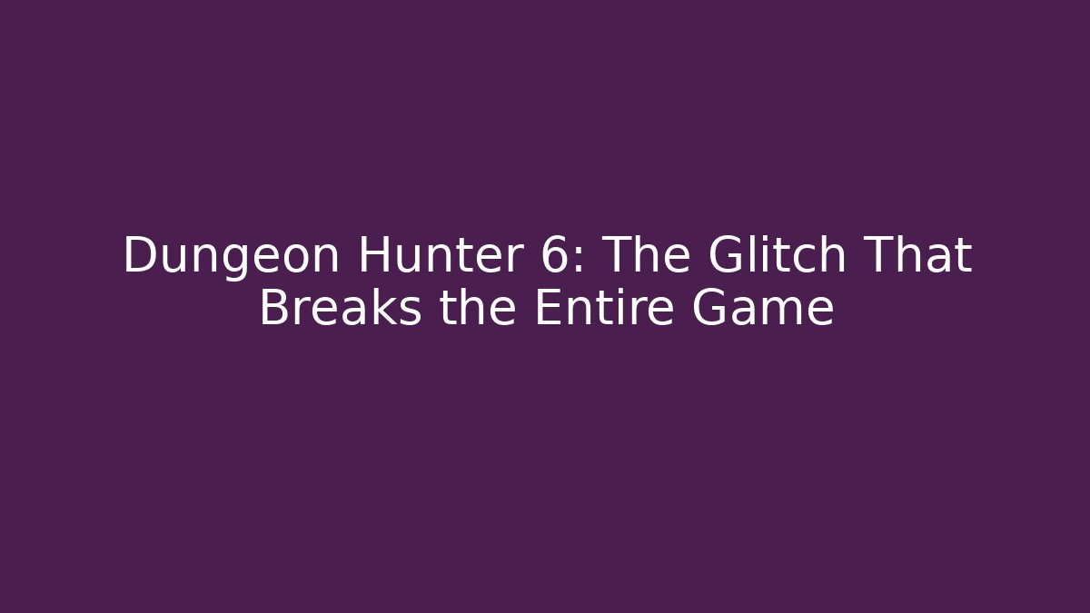 Dungeon Hunter 6: The Glitch That Breaks the Entire Game