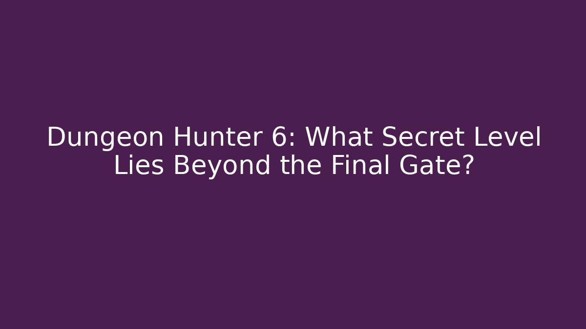 Dungeon Hunter 6: What Secret Level Lies Beyond the Final Gate?